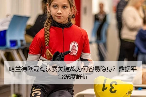 哈兰德欧冠淘汰赛关键战为何容易隐身？数据平台深度解析