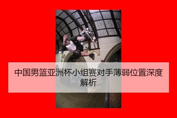 中国男篮亚洲杯小组赛对手薄弱位置深度解析
