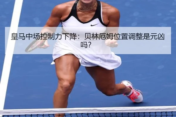 皇马中场控制力下降：贝林厄姆位置调整是元凶吗？