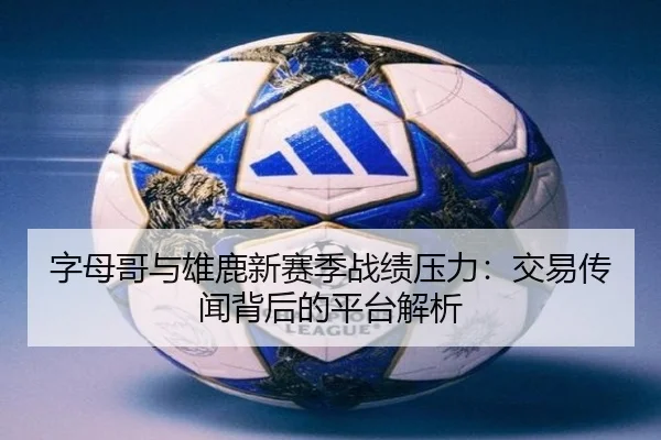 字母哥与雄鹿新赛季战绩压力：交易传闻背后的平台解析